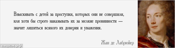 Афоризм - Взыскивать с детей за проступки, которых они не совершили, или хотя бы строго наказывать их за мелкие провинности — значит лишиться всякого их доверия и уважения.